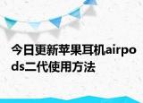 今日更新苹果耳机airpods二代使用方法