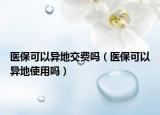 医保可以异地交费吗（医保可以异地使用吗）