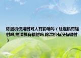 除湿机使用时对人有影响吗（除湿机有辐射吗,抽湿机有辐射吗,除湿机有没有辐射）