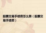 股票交易手续费怎么算（股票交易手续费）