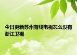 今日更新苏州有线电视怎么没有浙江卫视
