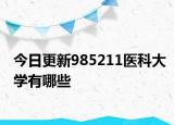 今日更新985211医科大学有哪些