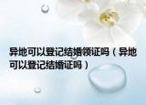 异地可以登记结婚领证吗（异地可以登记结婚证吗）