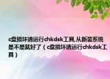 c盘损坏请运行chkdsk工具,从新装系统是不是就好了（c盘损坏请运行chkdsk工具）