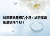 旅游旺季是哪几个月（旅游高峰期是哪几个月）