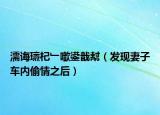 濡诲瓙杞﹂噷鍙戠幇（发现妻子车内偷情之后）