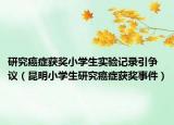 研究癌症获奖小学生实验记录引争议（昆明小学生研究癌症获奖事件）