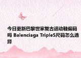 今日更新巴黎世家复古运动鞋偏码吗 Balenciaga TripleS尺码怎么选择