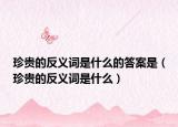 珍贵的反义词是什么的答案是（珍贵的反义词是什么）