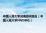 中国人民大学河南郑州地址（中国人民大学HND中心）