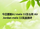 今日更新AJ melo 11怎么样 Air Jordan melo 11实战测评