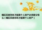 婚后买房怎样才能算个人财产必须是父母么（婚后买房怎样才能算个人财产）
