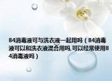 84消毒液可与洗衣液一起用吗（84消毒液可以和洗衣液混合用吗,可以经常使用84消毒液吗）