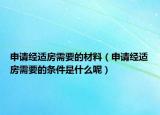 申请经适房需要的材料（申请经适房需要的条件是什么呢）