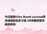 今日更新Ultra Boost Laceless荧光绿新配色多少钱 UB无鞋带版本值得买吗