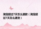 淘宝超过7天怎么退款（淘宝超过7天怎么退货）