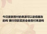 今日更新首付的来源可以是借朋友的吗 银行贷款买房会查首付来源吗