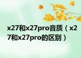 x27和x27pro音质（x27和x27pro的区别）