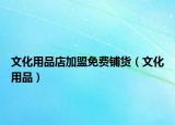 文化用品店加盟免费铺货（文化用品）