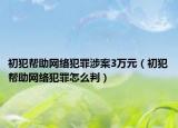 初犯帮助网络犯罪涉案3万元（初犯帮助网络犯罪怎么判）