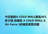 今日更新A COLD WALL联名AF1多少钱 在哪买 A COLD WALL X Air Force 1价格及发售日期
