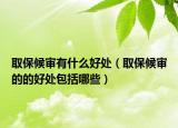 取保候审有什么好处（取保候审的的好处包括哪些）