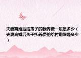 夫妻离婚后给孩子的抚养费一般是多少（夫妻离婚后孩子抚养费的给付期限是多少）