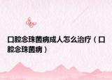 口腔念珠菌病成人怎么治疗（口腔念珠菌病）