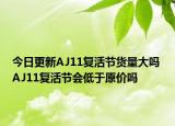 今日更新AJ11复活节货量大吗 AJ11复活节会低于原价吗