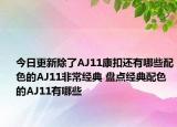 今日更新除了AJ11康扣还有哪些配色的AJ11非常经典 盘点经典配色的AJ11有哪些