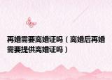 再婚需要离婚证吗（离婚后再婚需要提供离婚证吗）