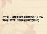 过户房子离婚的需要离婚协议吗?（协议离婚的房子过户需要的手续是哪些）