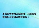 不加班老板可以扣款吗（不加班被老板扣工资可以告老板吗）
