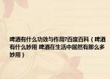 啤酒有什么功效与作用?百度百科（啤酒有什么妙用 啤酒在生活中居然有那么多妙用）