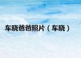 车晓爸爸照片（车晓）