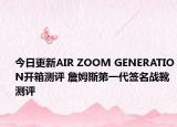 今日更新AIR ZOOM GENERATION开箱测评 詹姆斯第一代签名战靴测评