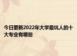 今日更新2022年大学最坑人的十大专业有哪些