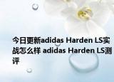 今日更新adidas Harden LS实战怎么样 adidas Harden LS测评