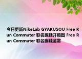 今日更新NikeLab GYAKUSOU Free Run Commuter 联名跑鞋开箱图 Free Run Commuter 联名跑鞋鉴赏