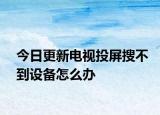 今日更新电视投屏搜不到设备怎么办