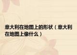 意大利在地图上的形状（意大利在地图上像什么）