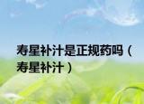 寿星补汁是正规药吗（寿星补汁）