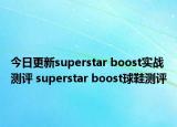 今日更新superstar boost实战测评 superstar boost球鞋测评