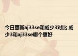 今日更新aj33se和威少3对比 威少3和aj33se哪个更好
