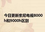 今日更新索尼电视8000h和9000h区别