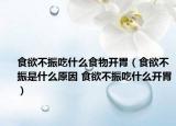 食欲不振吃什么食物开胃（食欲不振是什么原因 食欲不振吃什么开胃）