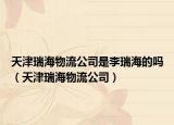 天津瑞海物流公司是李瑞海的吗（天津瑞海物流公司）