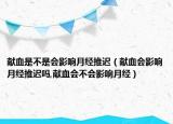 献血是不是会影响月经推迟（献血会影响月经推迟吗,献血会不会影响月经）