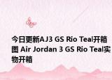 今日更新AJ3 GS Rio Teal开箱图 Air Jordan 3 GS Rio Teal实物开箱