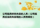 公司裁员时优先留的人员（公司裁员应当优先留用的人员有哪些）